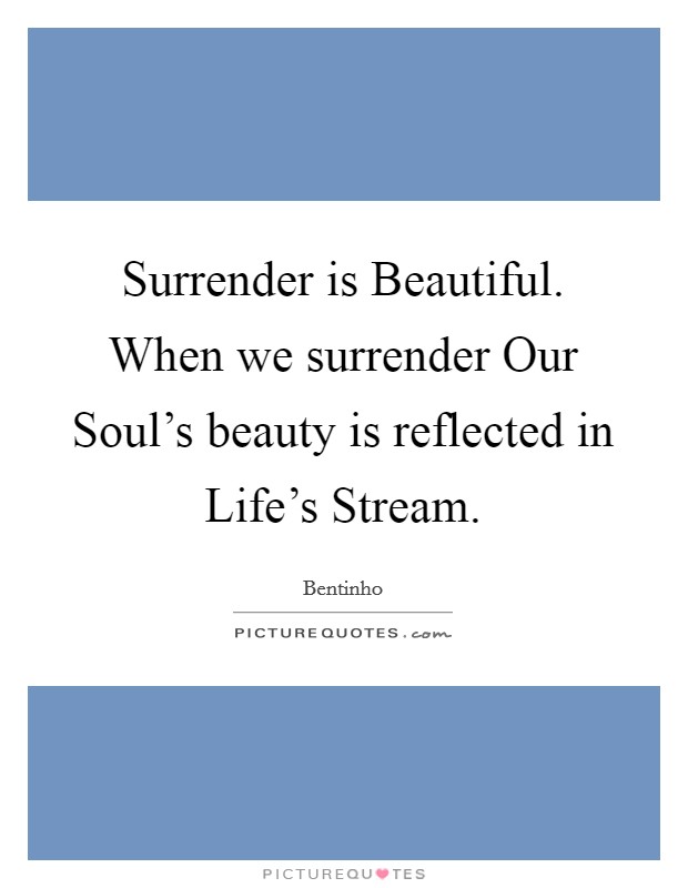 Surrender is Beautiful. When we surrender Our Soul's beauty is reflected in Life's Stream. Picture Quote #1