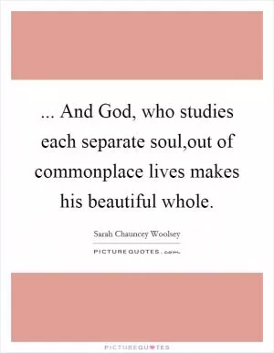 ... And God, who studies each separate soul,out of commonplace lives makes his beautiful whole Picture Quote #1
