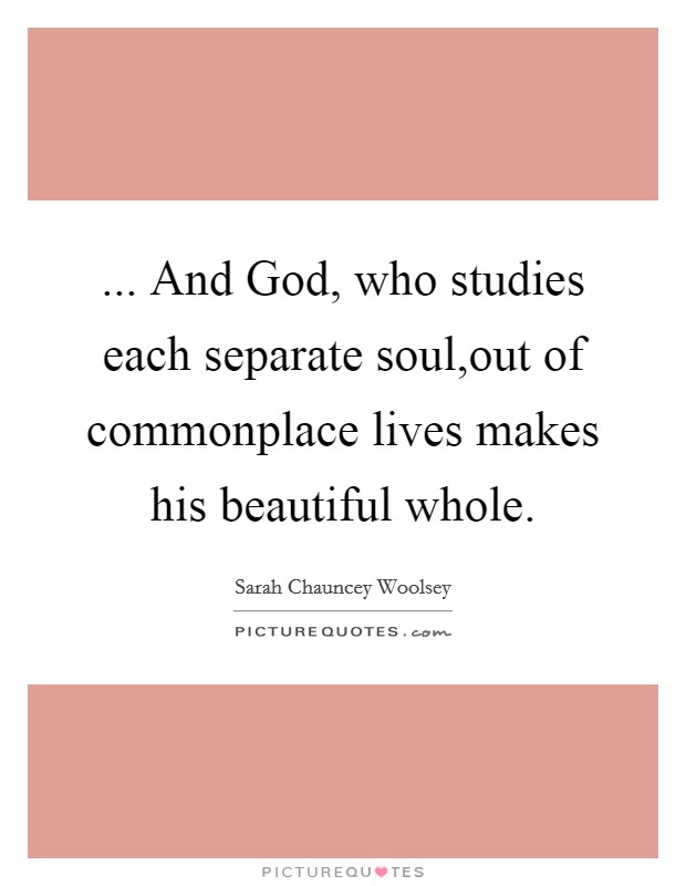 ... And God, who studies each separate soul,out of commonplace lives makes his beautiful whole. Picture Quote #1