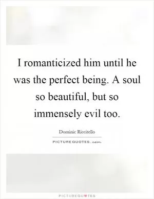 I romanticized him until he was the perfect being. A soul so beautiful, but so immensely evil too Picture Quote #1