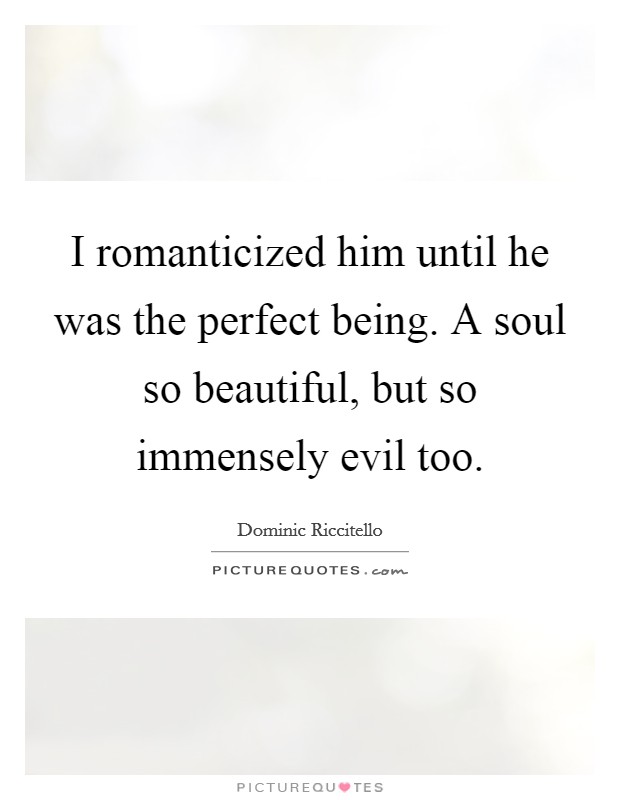 I romanticized him until he was the perfect being. A soul so beautiful, but so immensely evil too. Picture Quote #1