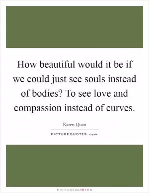 How beautiful would it be if we could just see souls instead of bodies? To see love and compassion instead of curves Picture Quote #1