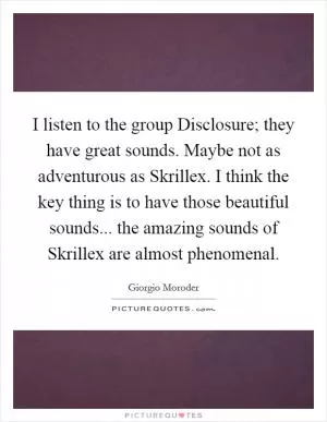 I listen to the group Disclosure; they have great sounds. Maybe not as adventurous as Skrillex. I think the key thing is to have those beautiful sounds... the amazing sounds of Skrillex are almost phenomenal Picture Quote #1