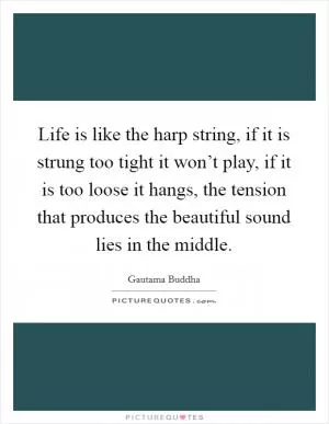 Life is like the harp string, if it is strung too tight it won’t play, if it is too loose it hangs, the tension that produces the beautiful sound lies in the middle Picture Quote #1