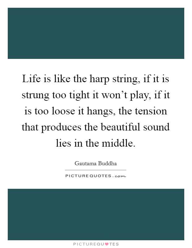 Life is like the harp string, if it is strung too tight it won't play, if it is too loose it hangs, the tension that produces the beautiful sound lies in the middle. Picture Quote #1