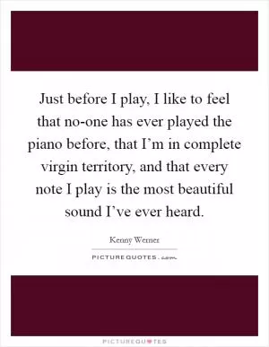 Just before I play, I like to feel that no-one has ever played the piano before, that I’m in complete virgin territory, and that every note I play is the most beautiful sound I’ve ever heard Picture Quote #1