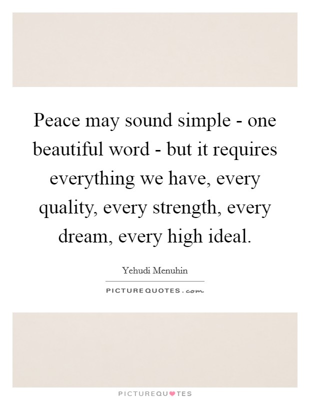 Peace may sound simple - one beautiful word - but it requires everything we have, every quality, every strength, every dream, every high ideal. Picture Quote #1