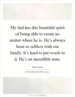 My dad has this beautiful spirit of being able to create no matter where he is. He’s always been so selfless with our family. It’s hard to put words to it. He’s an incredible man Picture Quote #1