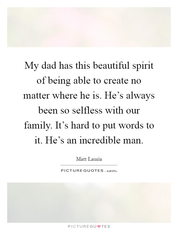 My dad has this beautiful spirit of being able to create no matter where he is. He's always been so selfless with our family. It's hard to put words to it. He's an incredible man. Picture Quote #1