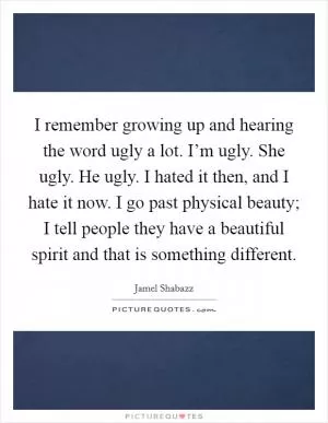 I remember growing up and hearing the word ugly a lot. I’m ugly. She ugly. He ugly. I hated it then, and I hate it now. I go past physical beauty; I tell people they have a beautiful spirit and that is something different Picture Quote #1