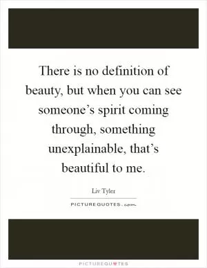 There is no definition of beauty, but when you can see someone’s spirit coming through, something unexplainable, that’s beautiful to me Picture Quote #1