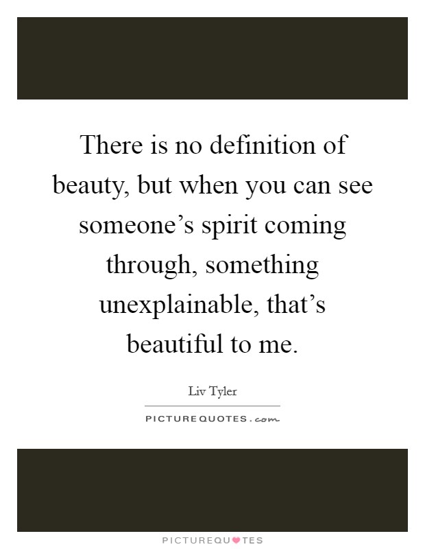 There is no definition of beauty, but when you can see someone's spirit coming through, something unexplainable, that's beautiful to me. Picture Quote #1
