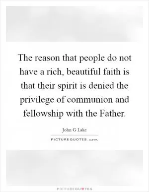 The reason that people do not have a rich, beautiful faith is that their spirit is denied the privilege of communion and fellowship with the Father Picture Quote #1