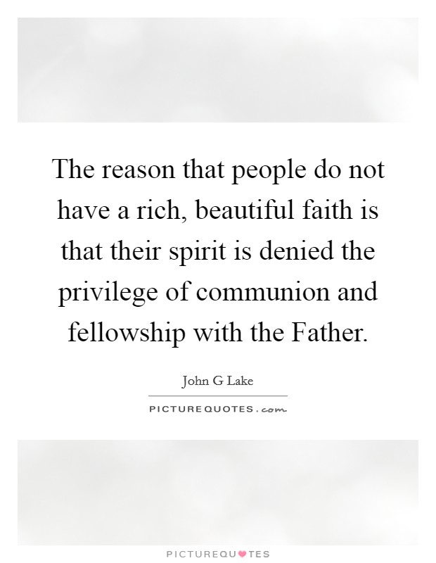 The reason that people do not have a rich, beautiful faith is that their spirit is denied the privilege of communion and fellowship with the Father. Picture Quote #1