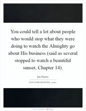 You could tell a lot about people who would stop what they were doing to watch the Almighty go about His business (said as several stopped to watch a beautiful sunset, Chapter 14) Picture Quote #1