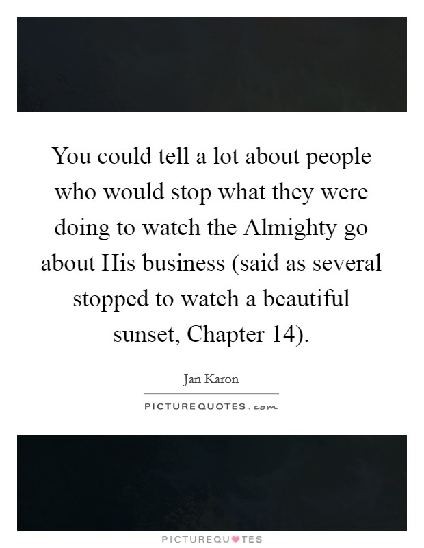 You could tell a lot about people who would stop what they were doing to watch the Almighty go about His business (said as several stopped to watch a beautiful sunset, Chapter 14). Picture Quote #1