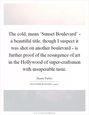 The cold, mean ‘Sunset Boulevard’ - a beautiful title, though I suspect it was shot on another boulevard - is further proof of the resurgence of art in the Hollywood of super-craftsmen with insuperable taste Picture Quote #1