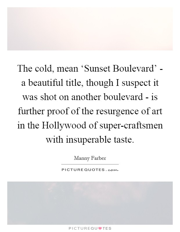 The cold, mean ‘Sunset Boulevard' - a beautiful title, though I suspect it was shot on another boulevard - is further proof of the resurgence of art in the Hollywood of super-craftsmen with insuperable taste. Picture Quote #1