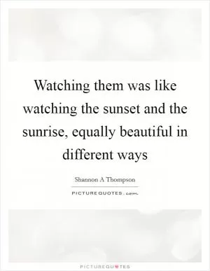 Watching them was like watching the sunset and the sunrise, equally beautiful in different ways Picture Quote #1