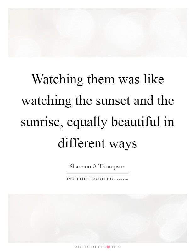 Watching them was like watching the sunset and the sunrise, equally beautiful in different ways Picture Quote #1