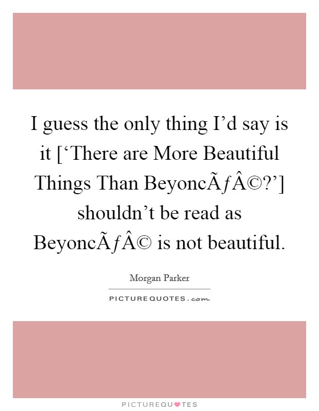 I guess the only thing I'd say is it [‘There are More Beautiful Things Than BeyoncÃƒÂ©?'] shouldn't be read as BeyoncÃƒÂ© is not beautiful. Picture Quote #1
