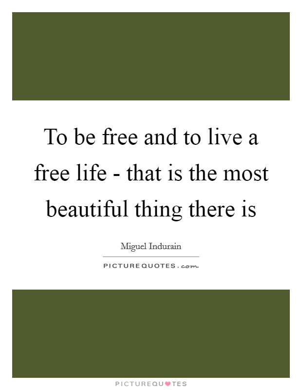 To be free and to live a free life - that is the most beautiful thing there is Picture Quote #1