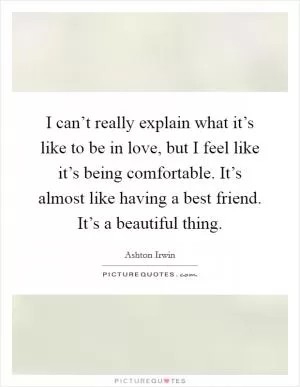 I can’t really explain what it’s like to be in love, but I feel like it’s being comfortable. It’s almost like having a best friend. It’s a beautiful thing Picture Quote #1