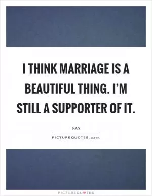I think marriage is a beautiful thing. I’m still a supporter of it Picture Quote #1