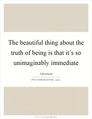 The beautiful thing about the truth of being is that it’s so unimaginably immediate Picture Quote #1