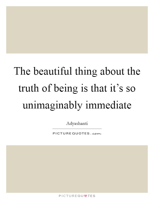 The beautiful thing about the truth of being is that it's so unimaginably immediate Picture Quote #1