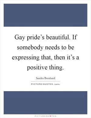 Gay pride’s beautiful. If somebody needs to be expressing that, then it’s a positive thing Picture Quote #1