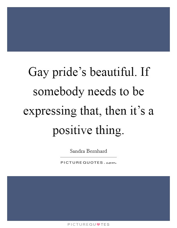 Gay pride's beautiful. If somebody needs to be expressing that, then it's a positive thing. Picture Quote #1