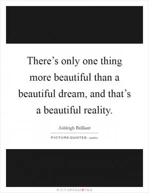 There’s only one thing more beautiful than a beautiful dream, and that’s a beautiful reality Picture Quote #1