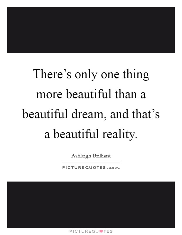 There's only one thing more beautiful than a beautiful dream, and that's a beautiful reality. Picture Quote #1