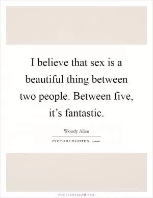 I believe that sex is a beautiful thing between two people. Between five, it’s fantastic Picture Quote #1