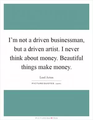 I’m not a driven businessman, but a driven artist. I never think about money. Beautiful things make money Picture Quote #1
