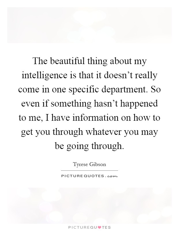The beautiful thing about my intelligence is that it doesn't really come in one specific department. So even if something hasn't happened to me, I have information on how to get you through whatever you may be going through. Picture Quote #1