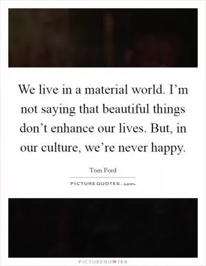 We live in a material world. I’m not saying that beautiful things don’t enhance our lives. But, in our culture, we’re never happy Picture Quote #1