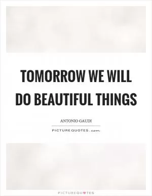 Tomorrow we will do beautiful things Picture Quote #1