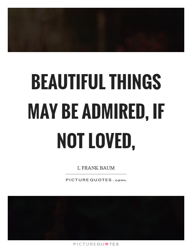 Beautiful things may be admired, if not loved, Picture Quote #1