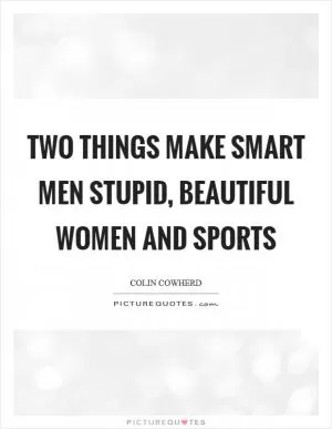 Two things make smart men stupid, beautiful women and sports Picture Quote #1