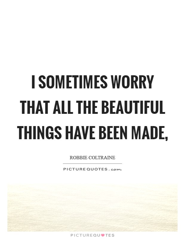 I sometimes worry that all the beautiful things have been made, Picture Quote #1