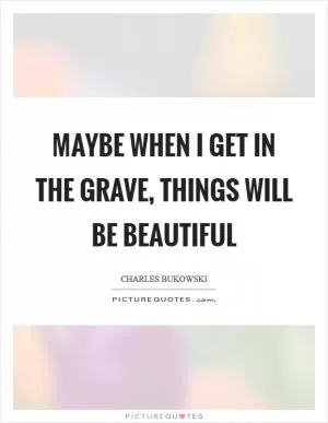 Maybe when I get in the grave, things will be beautiful Picture Quote #1