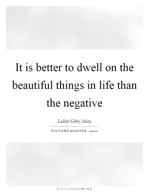 It is better to dwell on the beautiful things in life than the negative Picture Quote #1