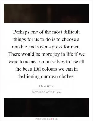 Perhaps one of the most difficult things for us to do is to choose a notable and joyous dress for men. There would be more joy in life if we were to accustom ourselves to use all the beautiful colours we can in fashioning our own clothes Picture Quote #1