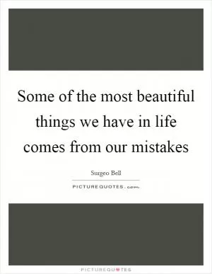 Some of the most beautiful things we have in life comes from our mistakes Picture Quote #1