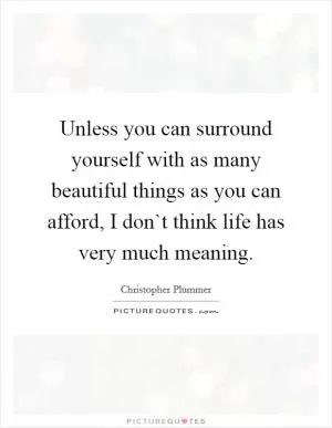 Unless you can surround yourself with as many beautiful things as you can afford, I don`t think life has very much meaning Picture Quote #1