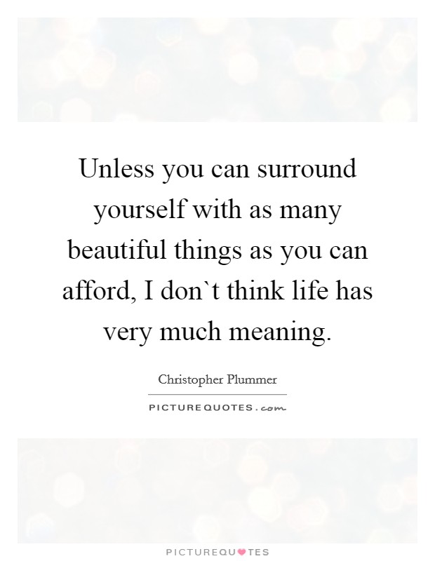 Unless you can surround yourself with as many beautiful things as you can afford, I don`t think life has very much meaning. Picture Quote #1