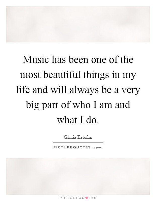 Music has been one of the most beautiful things in my life and will always be a very big part of who I am and what I do. Picture Quote #1