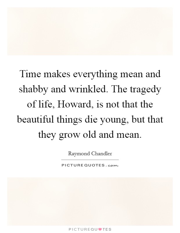 Time makes everything mean and shabby and wrinkled. The tragedy of life, Howard, is not that the beautiful things die young, but that they grow old and mean. Picture Quote #1
